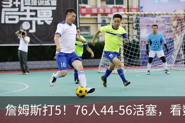 詹姆斯打5！76人44-56活塞，看数据：他是头号罪人！