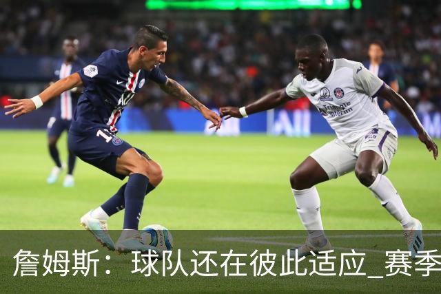 詹姆斯：球队还在彼此适应 赛季初会经历起伏 但我们能及时做调整