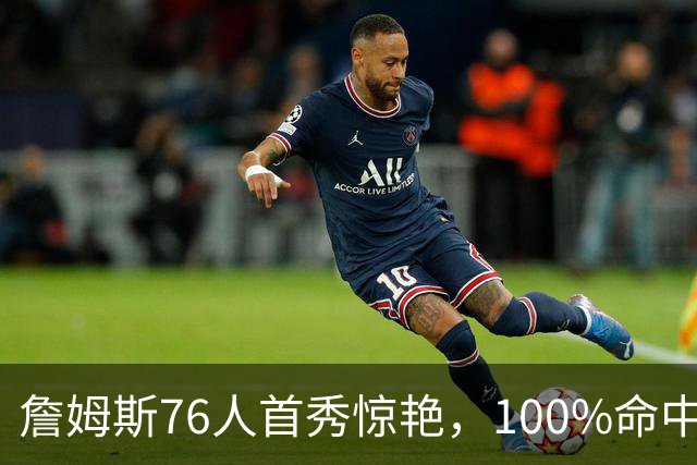 詹姆斯76人首秀惊艳，100%命中轰10+5，无奈大帝8次失误拖垮全队
