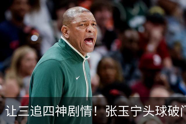 让三追四神剧情！张玉宁头球破门，国安4-3反超河南！