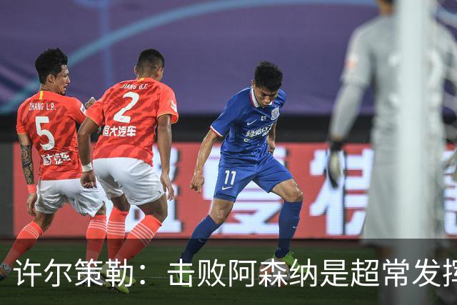 许尔策勒：击败阿森纳是超常发挥，必须把这种超常发挥变成常态