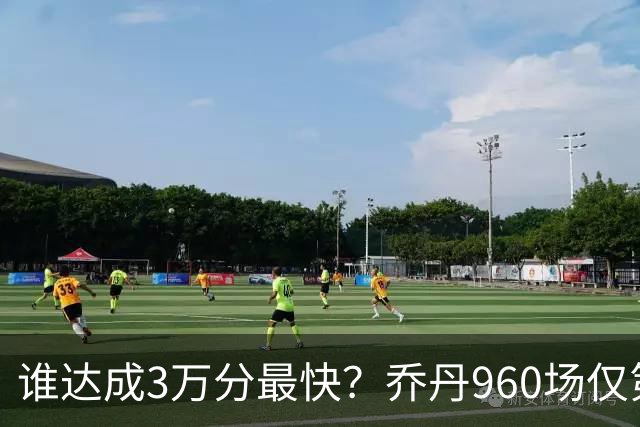 谁达成3万分最快？乔丹960场仅第二，科比1180场不进前五，第一是谁？