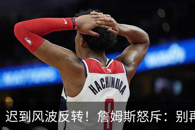 迟到风波反转！詹姆斯怒斥：别再造谣了