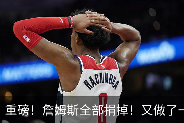 重磅！詹姆斯全部捐掉！又做了一件好事...
