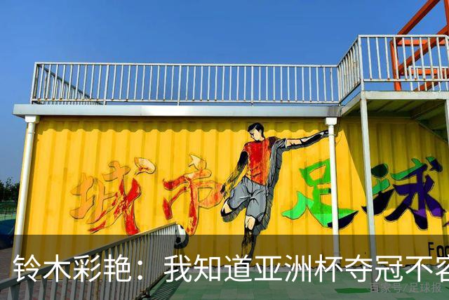 铃木彩艳：我知道亚洲杯夺冠不容易，上届亚洲杯我表现糟糕