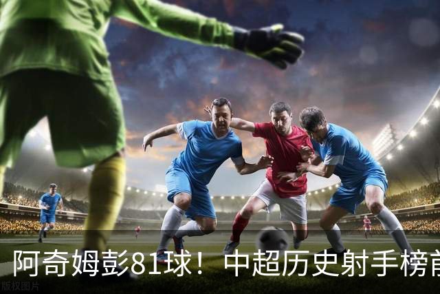 阿奇姆彭81球！中超历史射手榜前十，今年若成功夺冠，他将是大连最佳引援