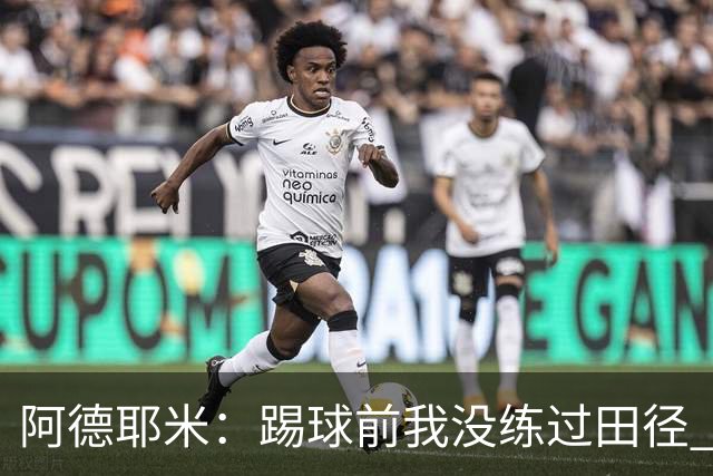阿德耶米：踢球前我没练过田径 在场上甚至可以说我完全凭直觉