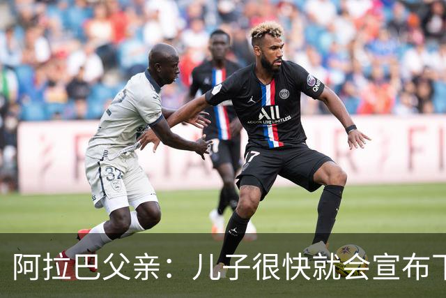 阿拉巴父亲：儿子很快就会宣布下家，已收到多方询问
