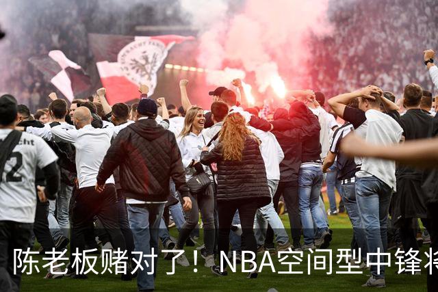 陈老板赌对了！NBA空间型中锋将驰援亚帅，保底能进总决赛？