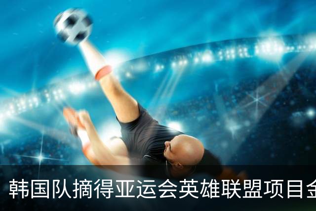 韩国队摘得亚运会英雄联盟项目金牌，Faker三次出征亚运诠释不老传奇；中国台北队获得银牌