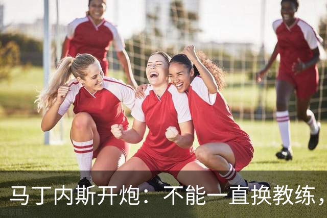 马丁内斯开炮：不能一直换教练，我期待更多投资