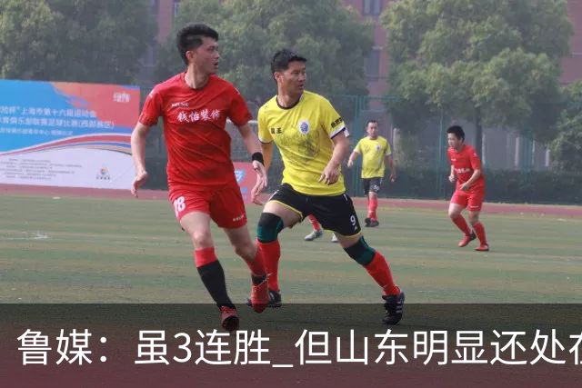 鲁媒：虽3连胜 但山东明显还处在磨合阶段 化学反应还需持续打磨