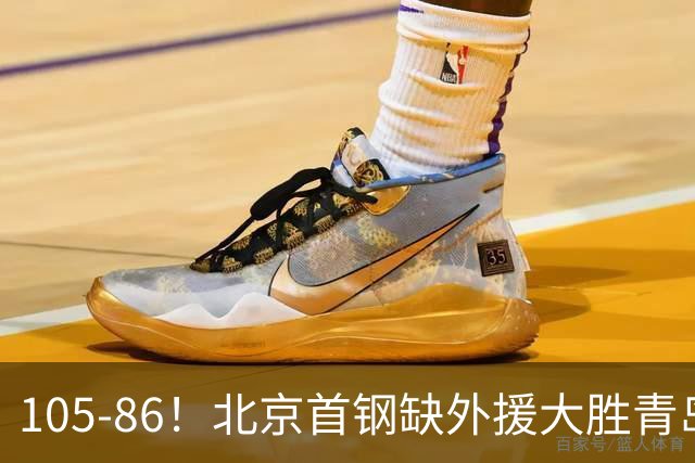 105-86！北京首钢缺外援大胜青岛，刘维伟赛后直言：7个国手怎么打