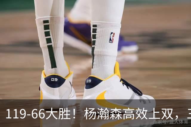 119-66大胜！杨瀚森高效上双，三分百分百，莫兰特赛场表现炸裂