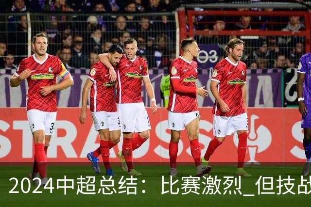 2024中超总结：比赛激烈 但技战术水准需要提升
