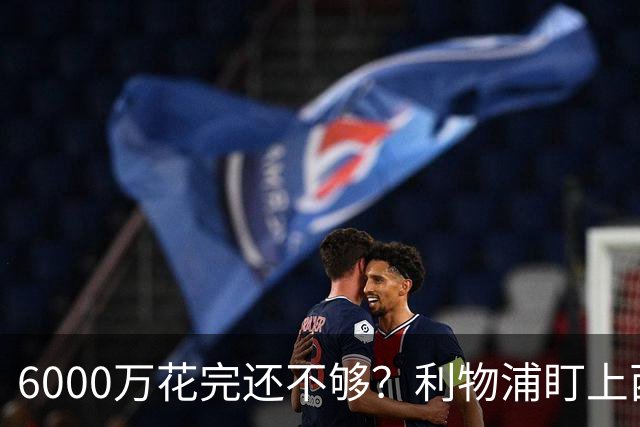 6000万花完还不够？利物浦盯上西甲42场铁卫