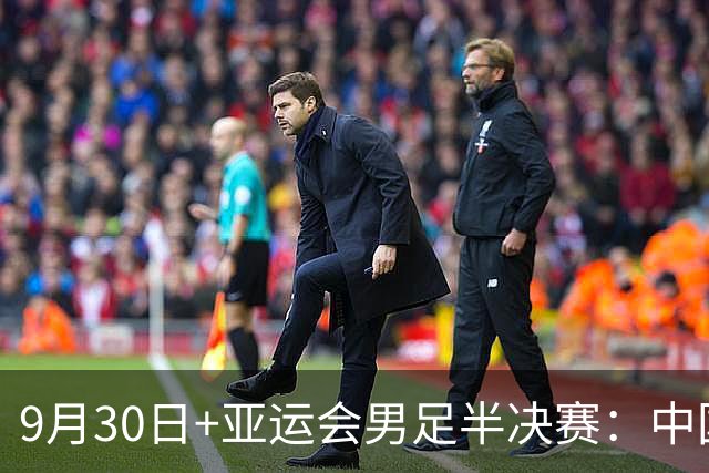 9月30日+亚运会男足半决赛：中国男足VS韩国！董路：铁桶阵不丢球+进攻靠王钰栋，就可以赢