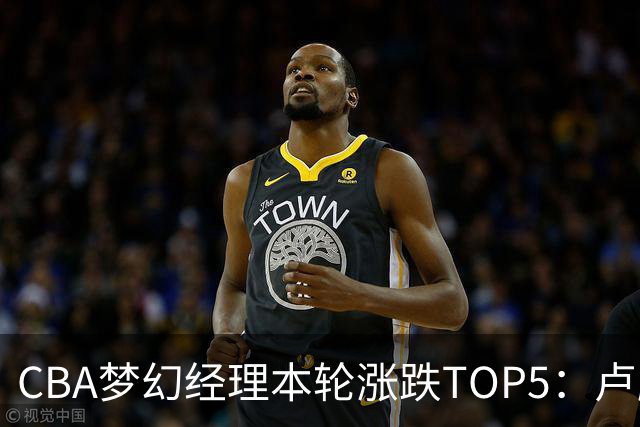 CBA梦幻经理本轮涨跌TOP5：卢鹏羽上涨38.66%领涨，张镇麟位列第三！