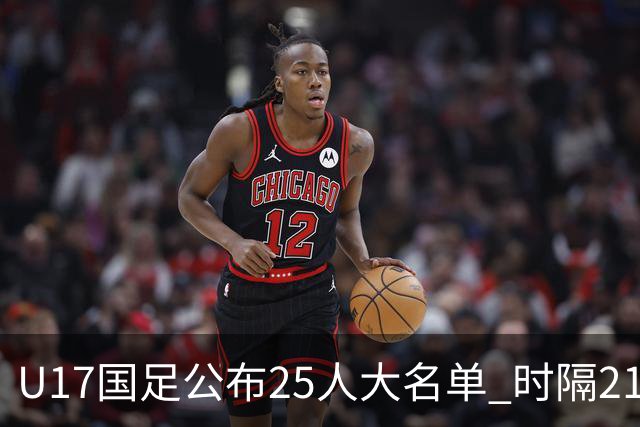 U17国足公布25人大名单 时隔21年将再战世少赛