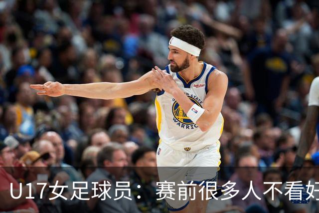U17女足球员：赛前很多人不看好我们 那就赢给他们看