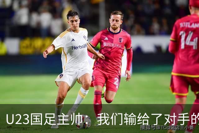 U23国足主帅：我们输给了对手的欧洲海归 但球队表现非常出色